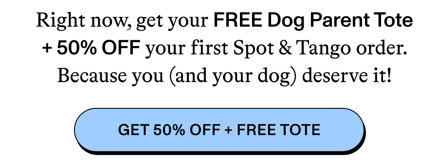 Right now, get your FREE Dog Parent Tote + 50% OFF your first Spot & Tango order. Because you (and your dog) deserve it! Get 50% off + free tote. 