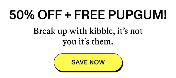 50% OFF + FREE PUPGUM. Break up with kibble, it's not you it's them. SAVE NOW