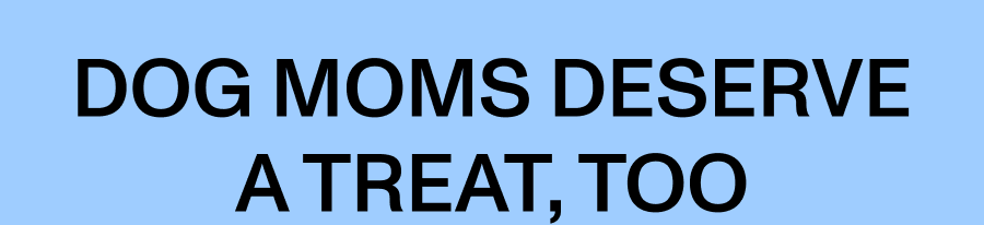 Dog Moms Deserve a Treat, Too
