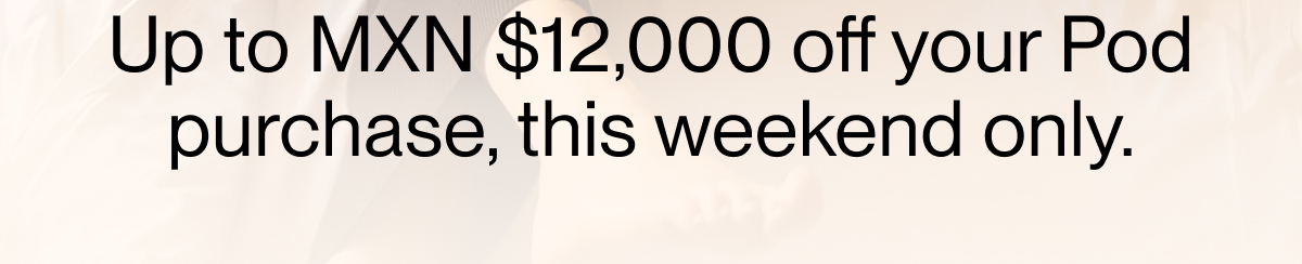 Up to MXN $12,000 off your Pod purchase, this weekend only.