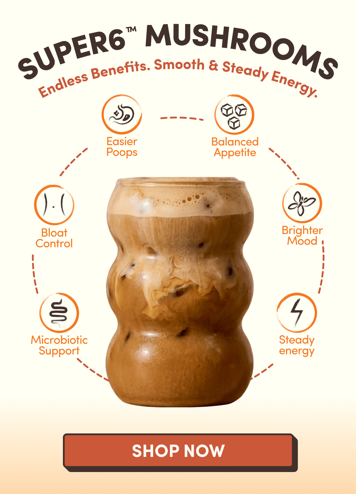 SUPER6™ MUSHROOMS | Endless Benefits. Smooth & Steady Energy. | Bloat Control | Easier Poops | Balanced Appetite | Microbiotic Support | Brighter Mood | Steady Energy | SHOP NOW