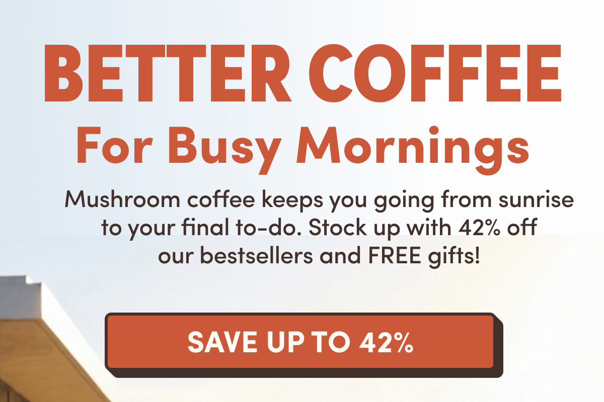 BETTER COFFEE For Busy Mornings | Mushroom coffee keeps you going from sunrise to your final to-do. Stock up with 42% off our bestsellers and FREE gifts!