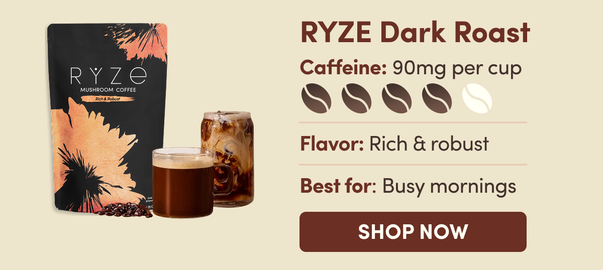 RYZE Dark Roast | Caffeine: 90mg per cup | Flavor: Rich & robust | Best for: Busy mornings | SHOP NOW