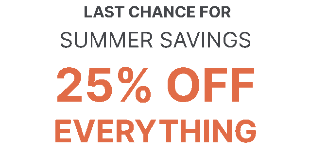  LAST CHANCE FOR SUMMER SAVINGS 25% OFF EVERYTHING