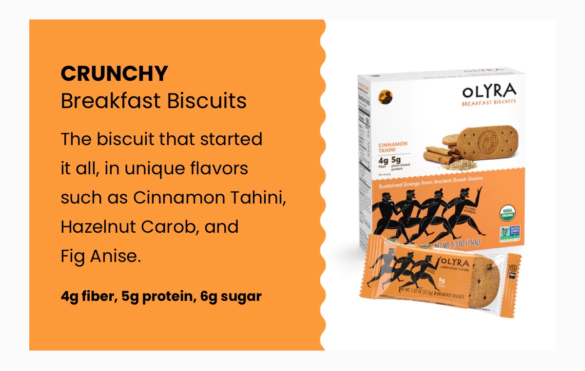 Crunchy Breakfast Biscuits; The biscuit that started it all, in unique flavors such as Cinnamon Tahini, Hazelnut Carob, and Fig Anise.