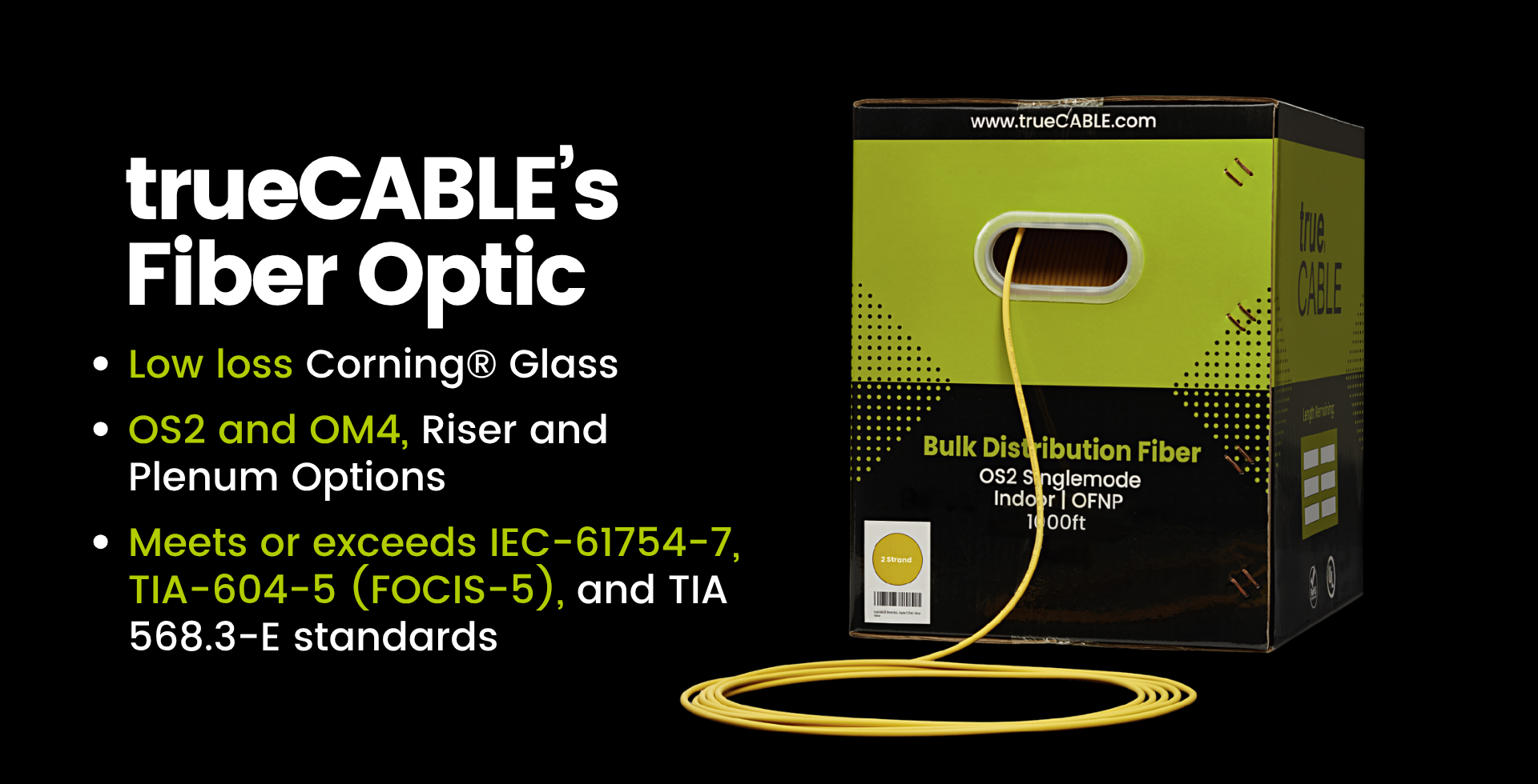 trueCABLE's Fiber Optic - Low loss Corning® Glass  OS2 and OM4, Riser and Plenum Options  Meets or exceeds IEC-61754-7, TIA-604-5 (FOCIS-5), and TIA 568.3-E standards