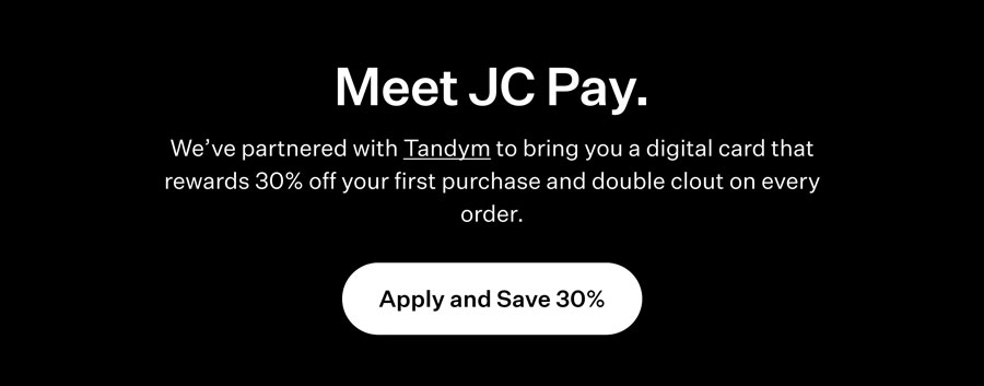 Meet JC Pay. We've parterned with Tandym to bring your digital card that rewards 30% off your first purchase and double clout on every order.