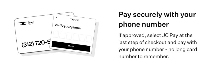 Pay securely with your phone number - If approved, select JC Pay at the last step of checkout and pay with your phone number.
