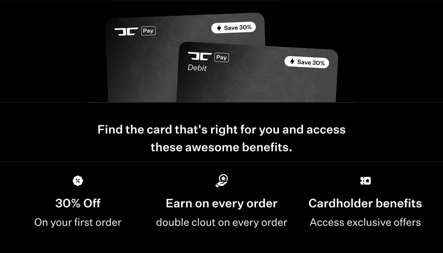 Find the card that's right for you and access these awesome benefits: 30% off on your first order, earn 2x clout on every order, access exclusive offers