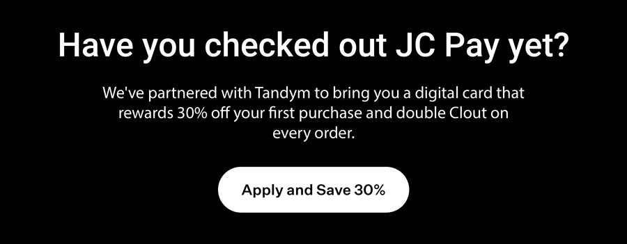 Have you checked out JC Pay yet? We've partnered with Tandym to bring your digital card that rewards 30% off your first purchase and double Clout on every order.