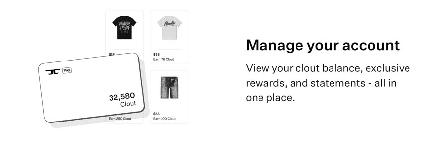 Manage your account - view your clout balance, exclusive rewards, and statements - all in one place.