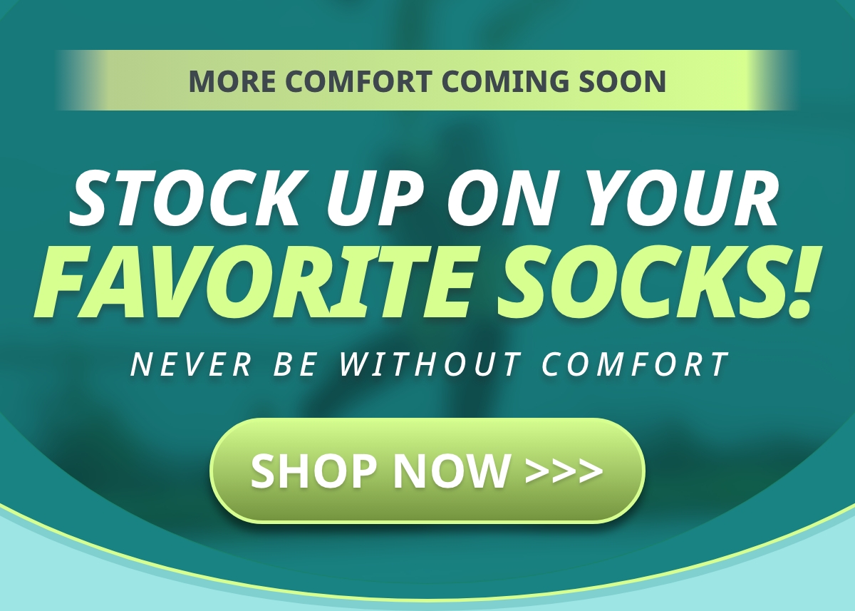 MORE COMFORT COMING SOON STOCK UP ON YOUR FAVORITE SOCKS! NEVER BE WITHOUT COMFORT SHOP NOW >>>