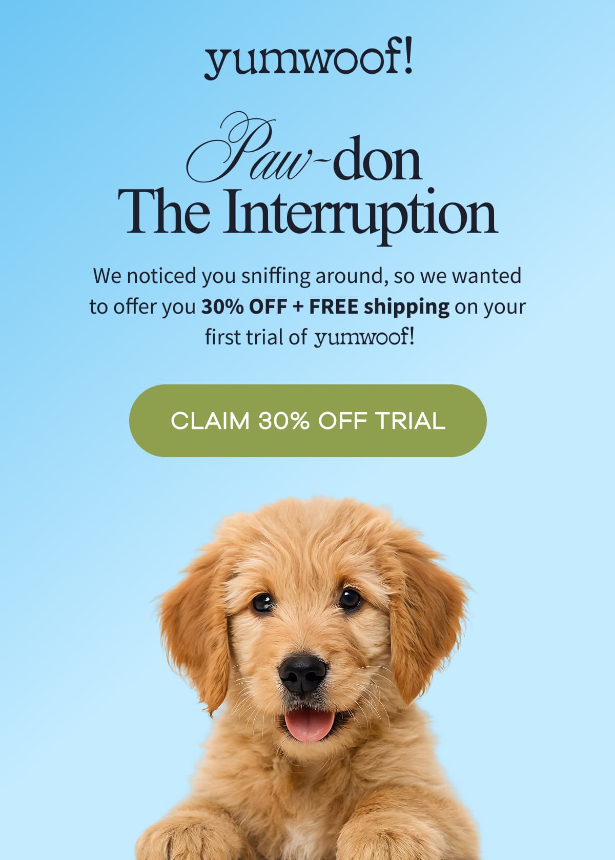 yumwoof! | Paw-don The Interruption | We noticed you sniffing around, so we wanted to offer you 30% OFF + FREE shipping on your first trial of yumwoof . | CLAIM 30% OFF TRIAL