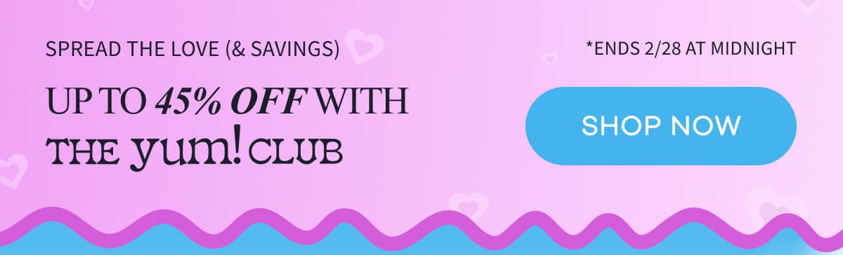 SPREAD THE LOVE (& SAVINGS) | Up to 45% off with The Yum! Club | SHOP NOW | *Ends 2/28 at midnight