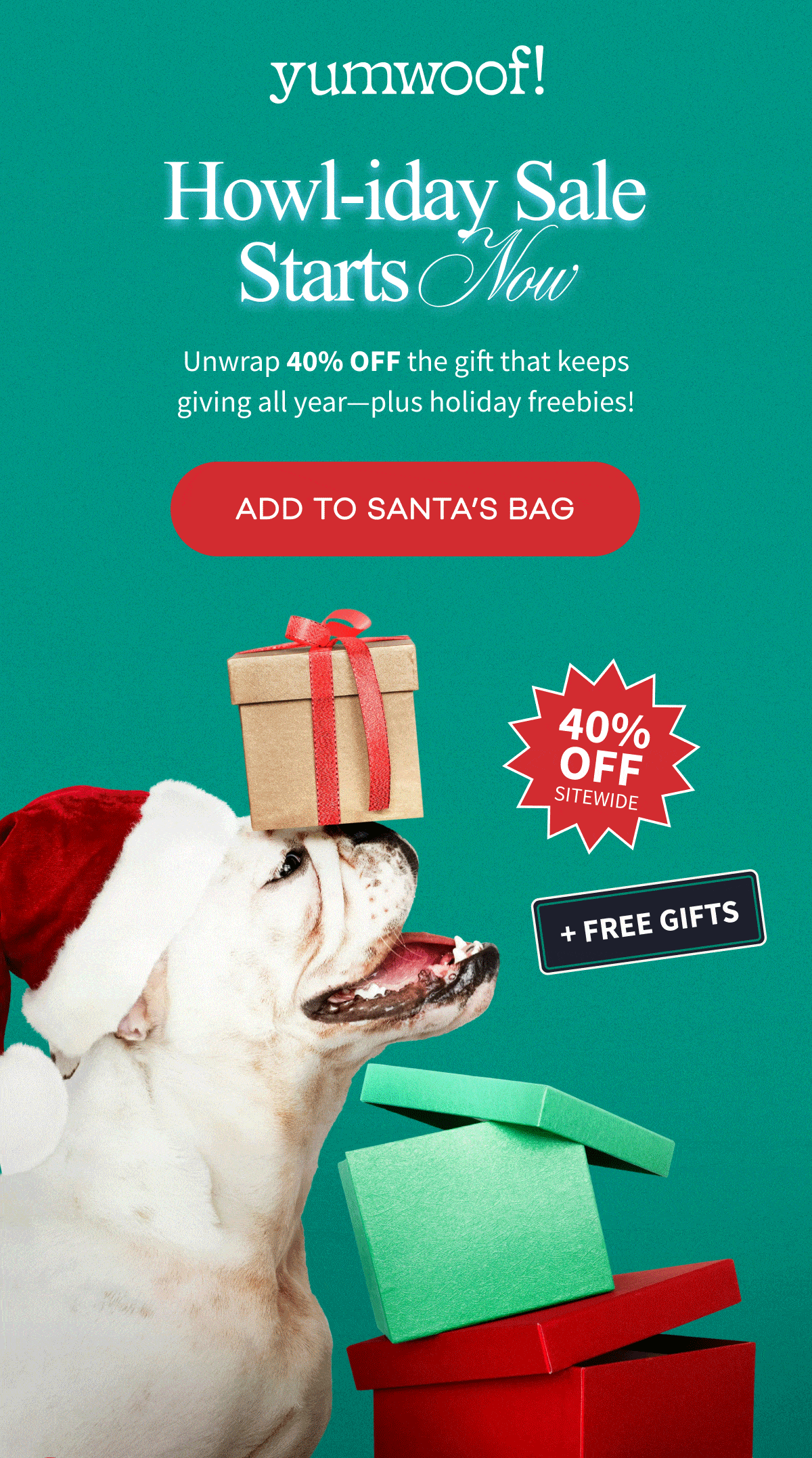 yumwoof! | Howl-iday Sale Starts Now | Unwrap 40% off the gift that keeps giving all year-plus holiday freebies! | ADD TO SANTA'S BAG