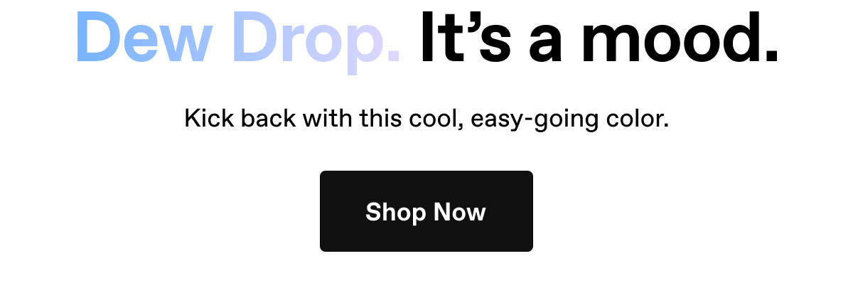 Dew Drop. It's a mood. Kick back with this cool, easy-going color.