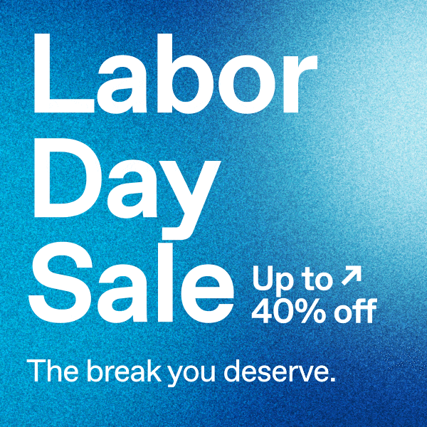 Labor Day Sale. Up to 40% off.** The break you deserve.