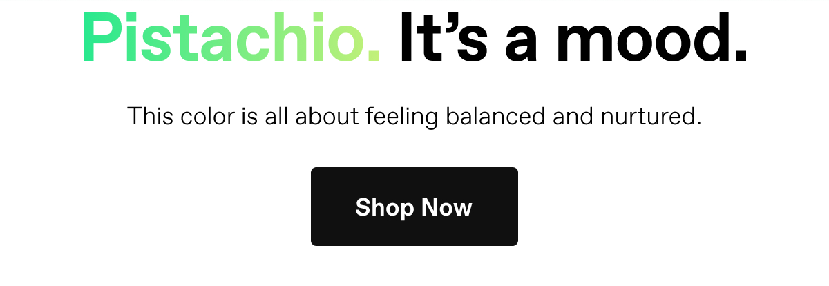 Pistachio. It's a mood. This color is all about feeling balanced and nurtured.