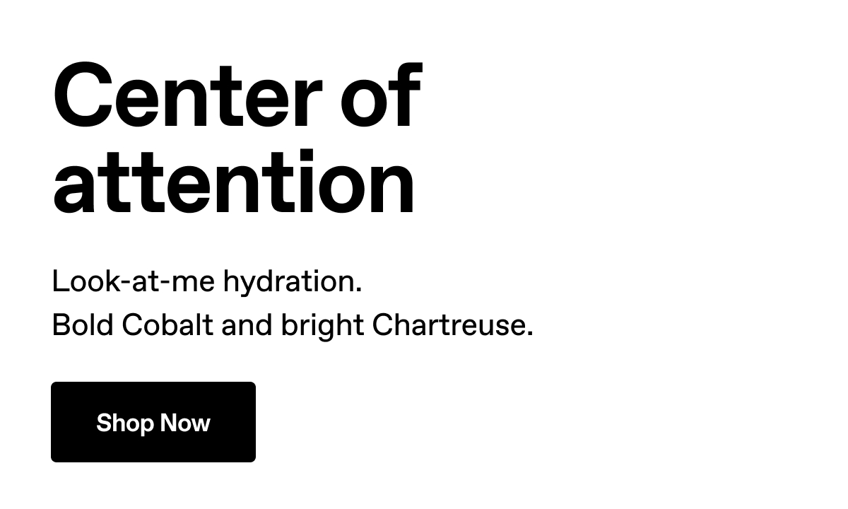Center of attention. Look-at-me hydration. Bold Cobalt and bright Chartreuse. Shop Now.