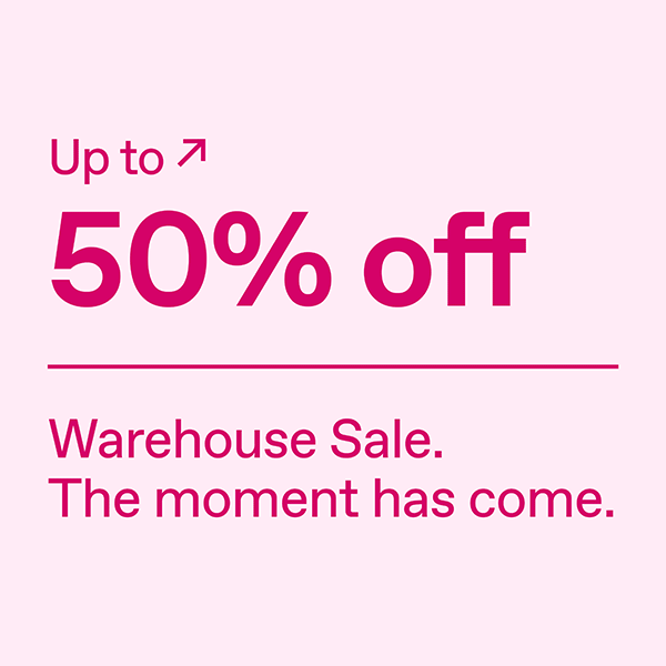 Up to 50% off. Warehouse Sale. The moment has come.