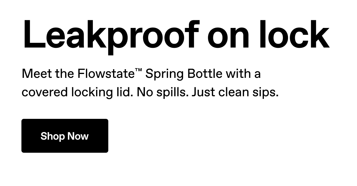 Leakproof on lock. Meet the Flowstate™ Spring Bottle with a covered locking lid. No spills. Just clean sips. Shop now.