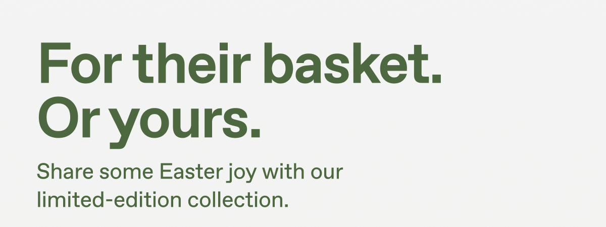 For their basket. Or yours. Share some Easter joy with our limited-edition collection.