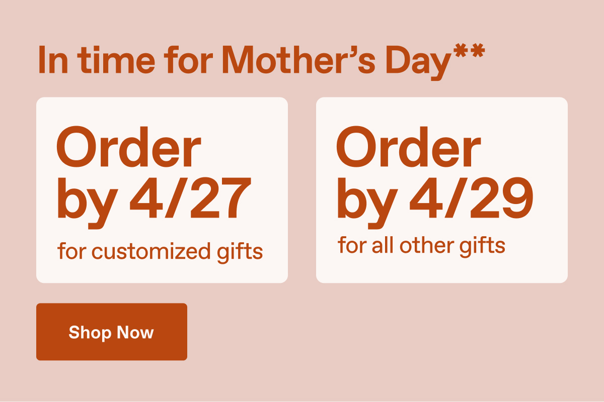 In time for Mother's Day** Order by 4/27 for customized gifts. Order by 4/29 for all other gifts. Shop Now.