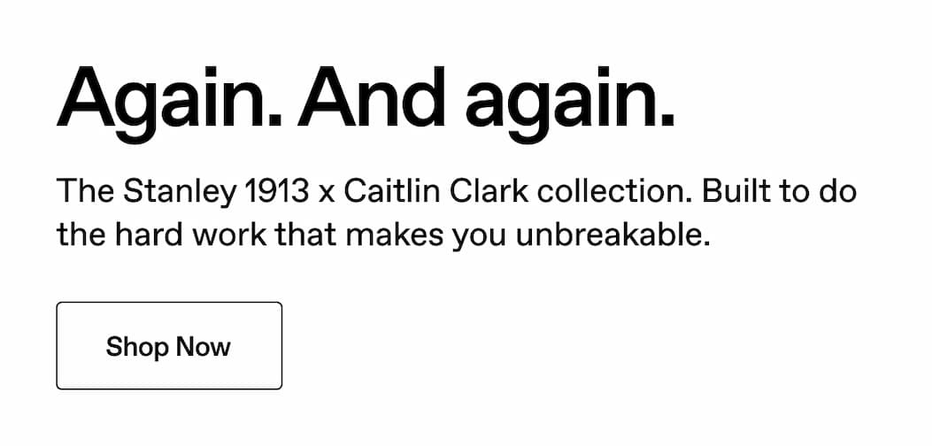 Again. And again. The Stanley 1913 x Caitlin Clark collection. Built to do the hard work that makes you unbreakable. Shop Now.