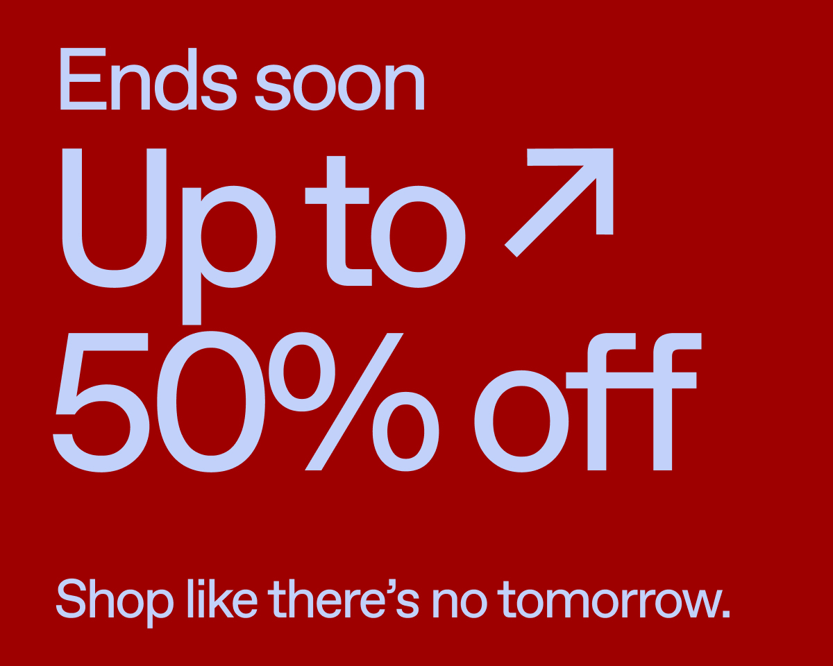 Ends soon. Up to 50% off. Shop like there's no tomorrow.