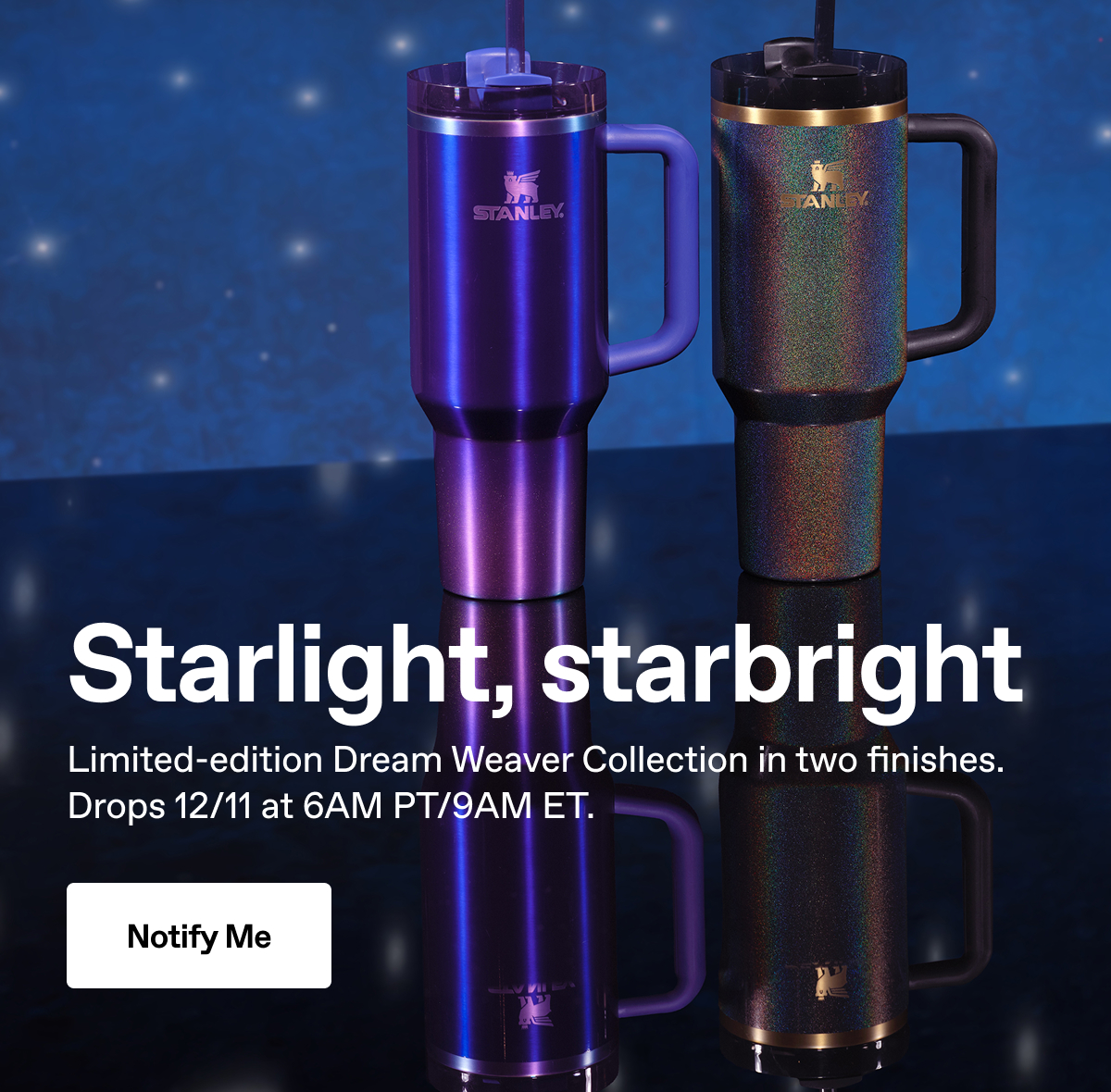 Starlight, starbright. Limited-edition Dream Weaver Collection in two finishes. Drops 12/11 at 6AM PT/9AM ET. Notify Me.