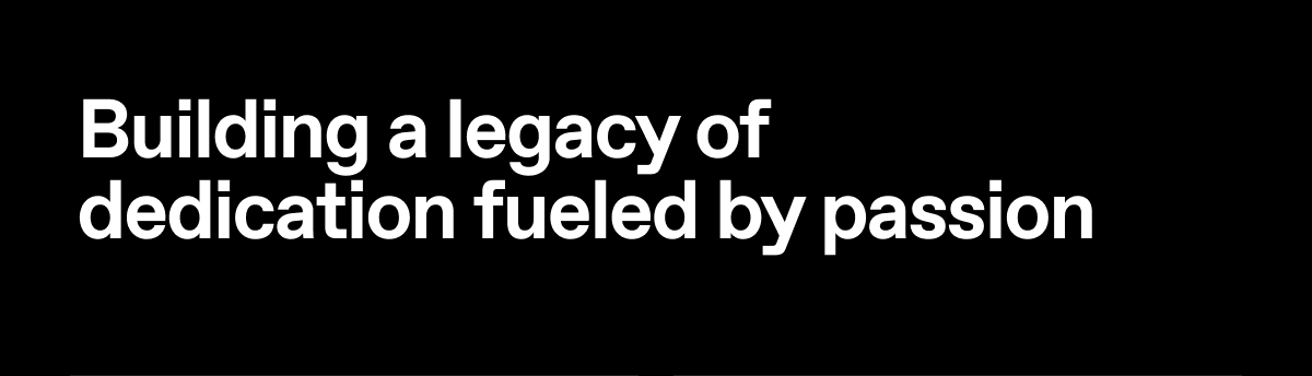 Building a legacy of dedication fueled by passion.