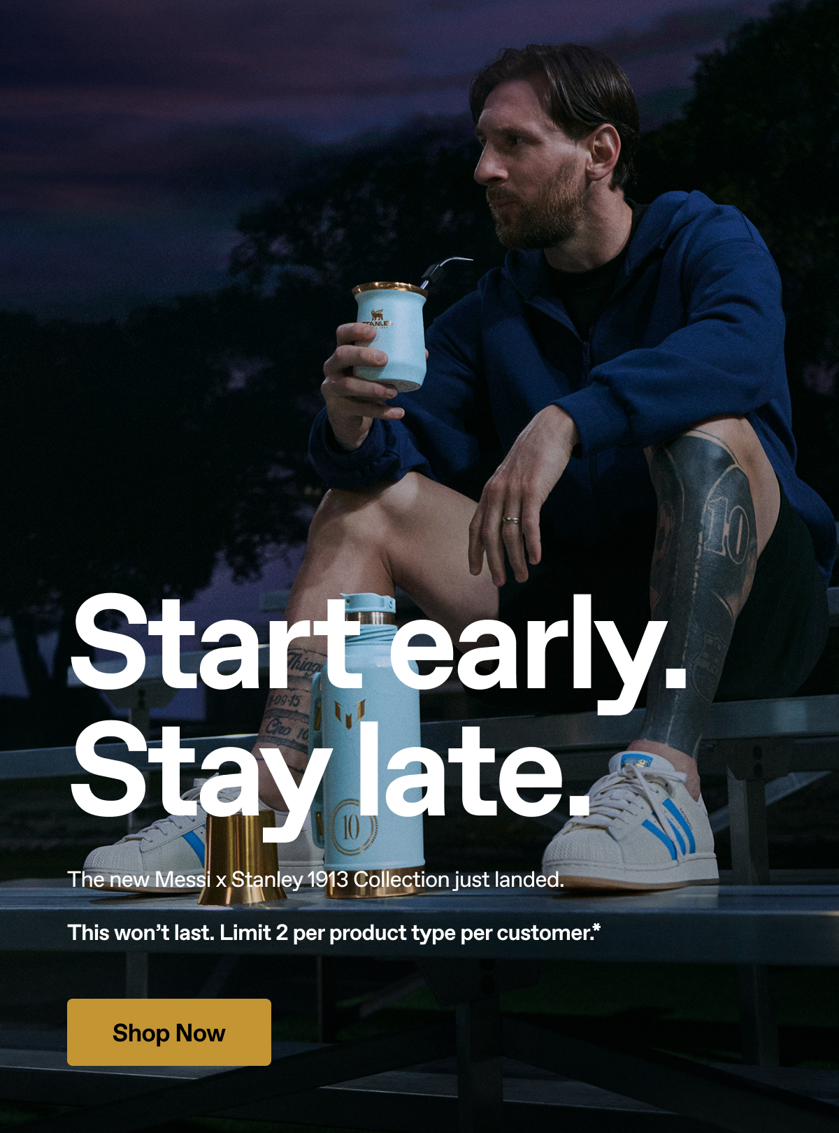 Start early. Stay late. The new Messi x Stanley 1913 Collection just landed. This won't last. Limit 2 per product type per customer.*