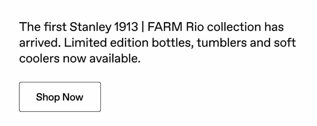 The first Stanley 1913 | FARM Rio collection has arrived. Limited edition bottles, tumblers and soft coolers now available. Shop Now.