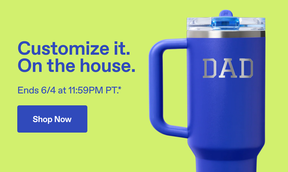 Customize it. On the house. Ends 6/4 at 11:59PM PT.* Shop Now.