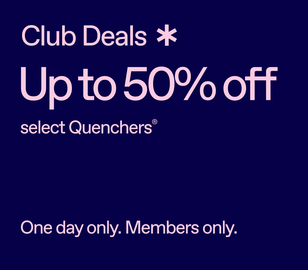 Club Deals. Up to 50% off select Quenchers. One day only. Members only.