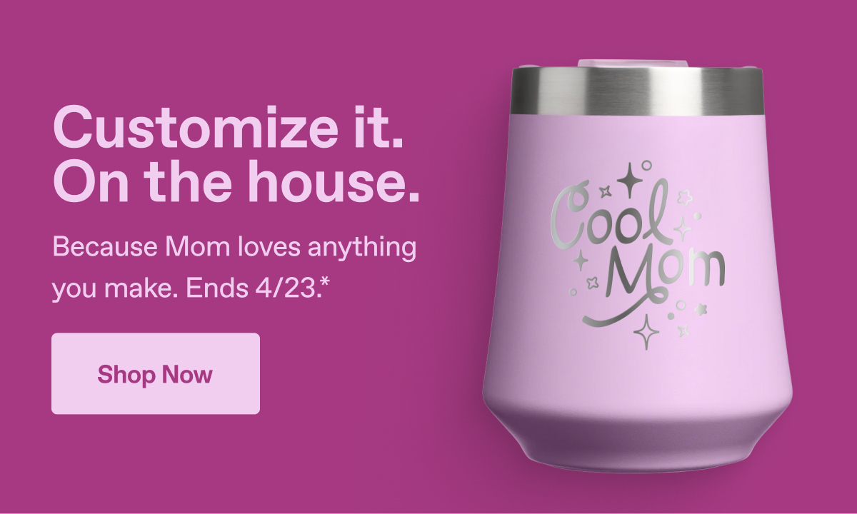 Customize it. On the house. Because Mom loves anything you make. Ends 4/23.* Shop Now.