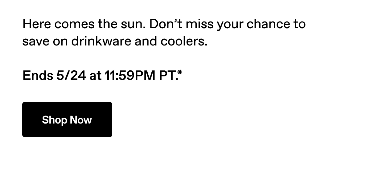 Here comes the sun. Don't miss your chance to save on drinkware and coolers. Ends 5/24 at 11:59PM PT.*