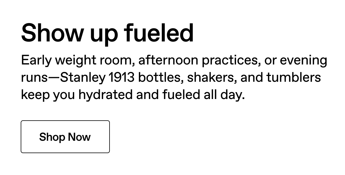 Show up fueled. Early weight room, afternoon practices or evening runs. Stanley 1913 bottles, shakers and tumblers keep you hydrated and fueled all day. Shop now.