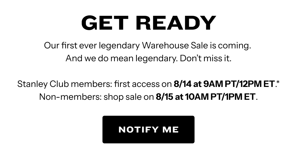Get Ready. Our first ever legendary warehouse sale is coming. Stanley Club members first access on 8/14. Non-members shop sale on 8/15. Notify Me.