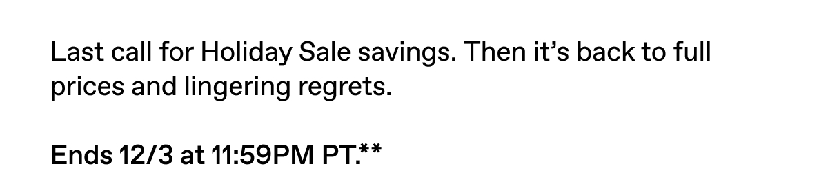 Last call for Holiday Sale savings. Then it's back to full prices and lingering regrets.