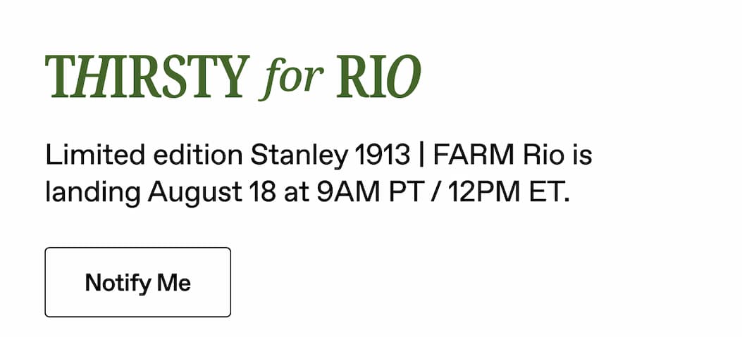 Thirsty for Rio. Limited edition Stanley 1913 | FARM Rio is landing August 18 at 9AM PT / 12PM ET. Notify Me.