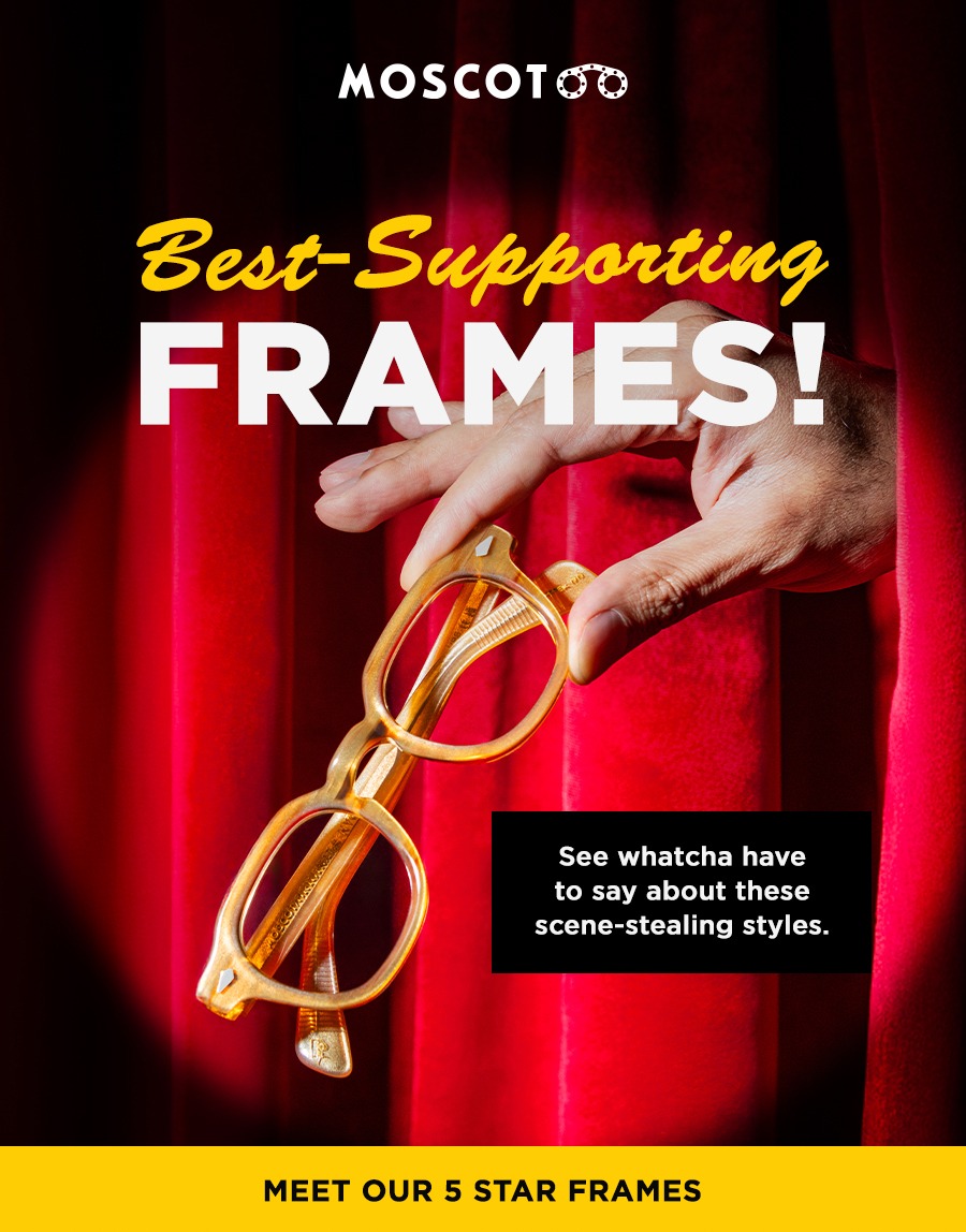 Best-Supporting Frames! See whatcha have to say about these scene-stealing styles.