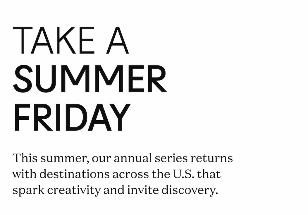 Take a Summer Friday - This summer, our annual series returns with destinations across the U.S. that spark creativity and invite discovery.