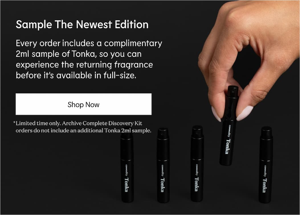 Sample The Newest Edition Every order includes a complimentary 2ml sample of Tonka, so you can experience the returning fragrance before it's available in full-size. Shop Now *Limited time only. Archive Complete Discovery Kit orders do not include an additional Tonka 2ml sample.