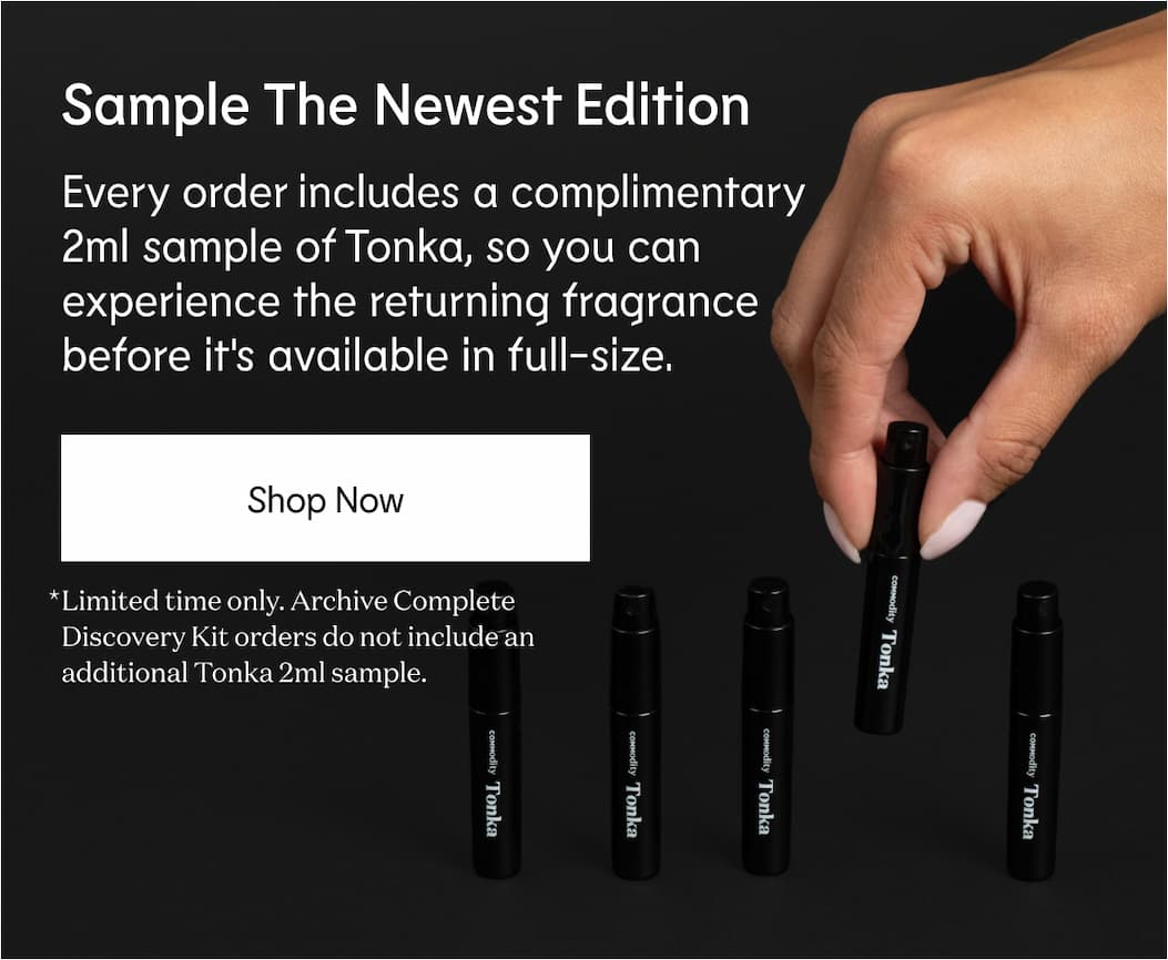 Sample The Newest Edition Every order includes a complimentary 2ml sample of Tonka, so you can experience the returning fragrance before it's available in full-size. Shop Now *Limited time only. Archive Complete Discovery Kit orders do not include an additional Tonka 2ml sample.