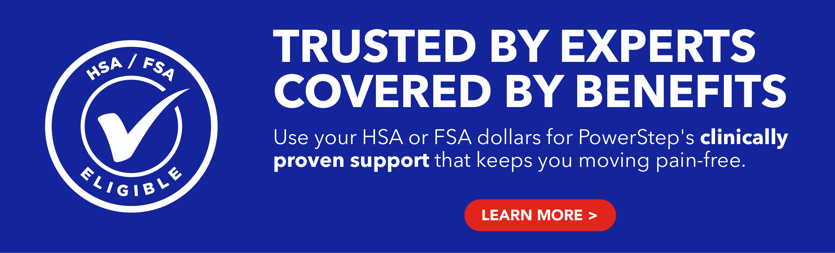 Trusted by Experts. Covered by Benefits. PowerStep is HSA/FSA Approved!