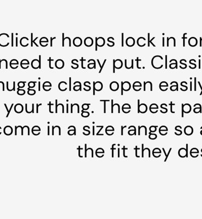 Clicker hoops lock in for piercings that need to stay put. Classic hoops with a huggie clasp open easily if versatility is your thing. The best part? Our hoops come in a size range so all piercings get the fit they deserve.