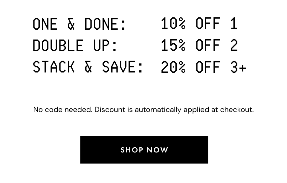 One & Done: 10% Off 1. Double Up: 15% Off 2. Stack & Save: 20% Off 3+.