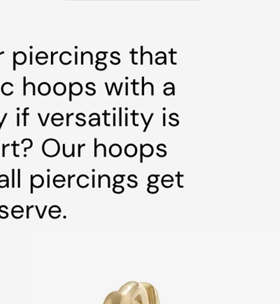 Clicker hoops lock in for piercings that need to stay put. Classic hoops with a huggie clasp open easily if versatility is your thing. The best part? Our hoops come in a size range so all piercings get the fit they deserve.