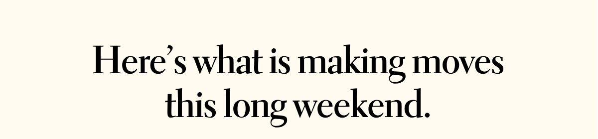 Here’s what is making moves this long weekend.